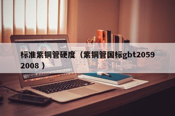標(biāo)準(zhǔn)紫銅管硬度（紫銅管國標(biāo)gbt20592008 ）