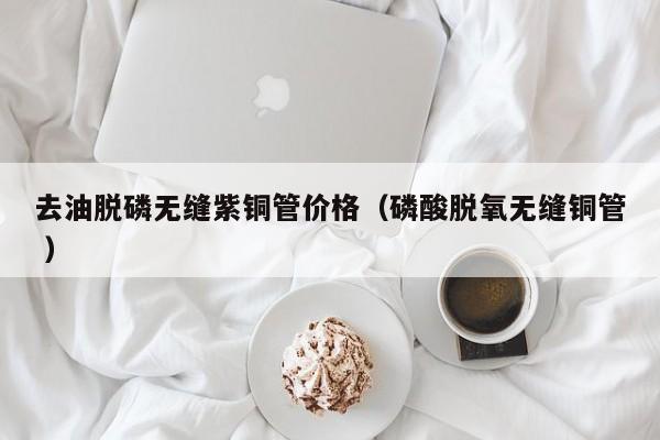 去油脫磷無(wú)縫紫銅管價(jià)格（磷酸脫氧無(wú)縫銅管 ）