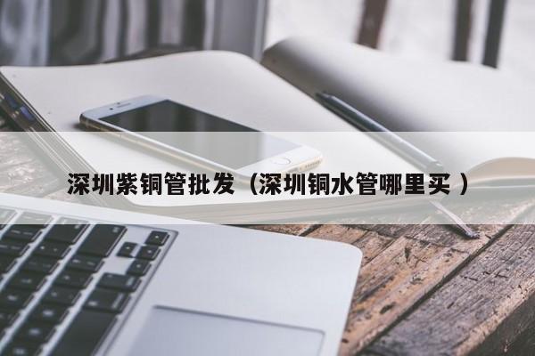 深圳紫銅管批發(fā)（深圳銅水管哪里買 ）