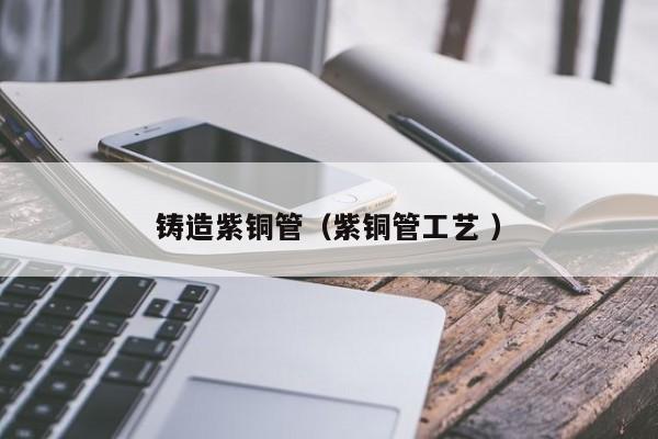 鑄造紫銅管（紫銅管工藝 ）