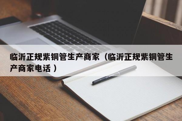 臨沂正規(guī)紫銅管生產(chǎn)商家（臨沂正規(guī)紫銅管生產(chǎn)商家電話 ）