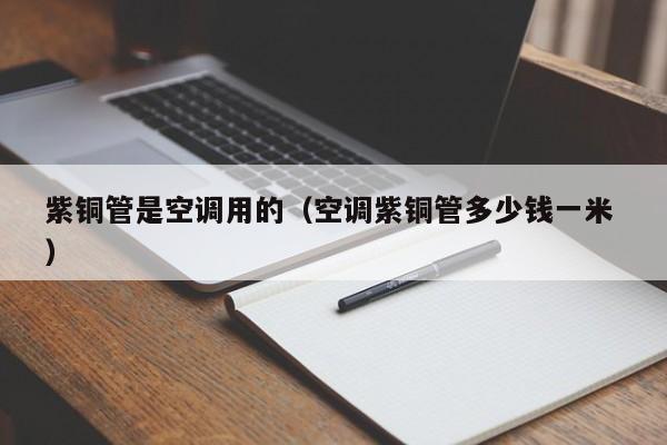紫銅管是空調用的（空調紫銅管多少錢一米 ）