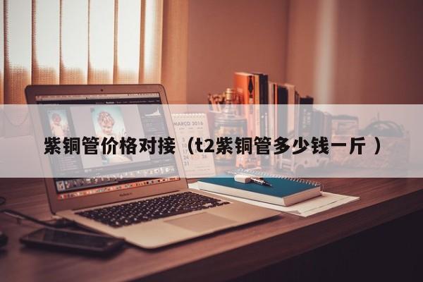 紫銅管價(jià)格對(duì)接（t2紫銅管多少錢(qián)一斤 ）