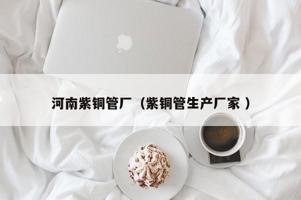 河南紫銅管廠（紫銅管生產(chǎn)廠家 ）