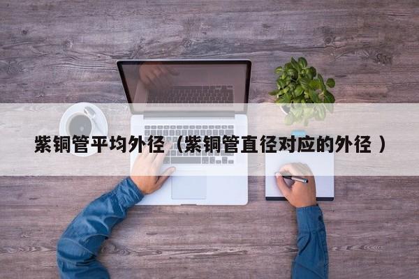紫銅管平均外徑（紫銅管直徑對應的外徑 ）