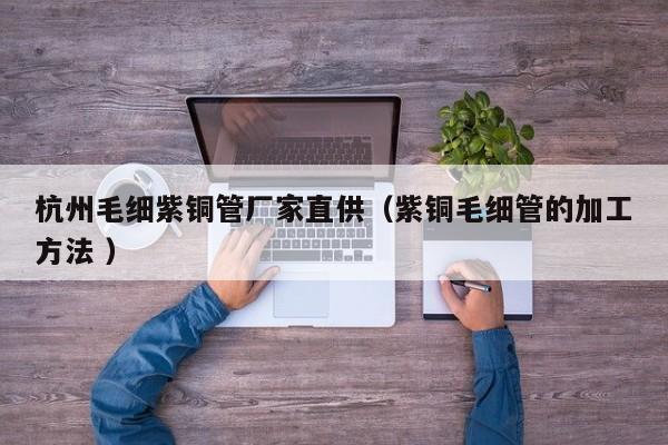 杭州毛細紫銅管廠家直供（紫銅毛細管的加工方法 ）