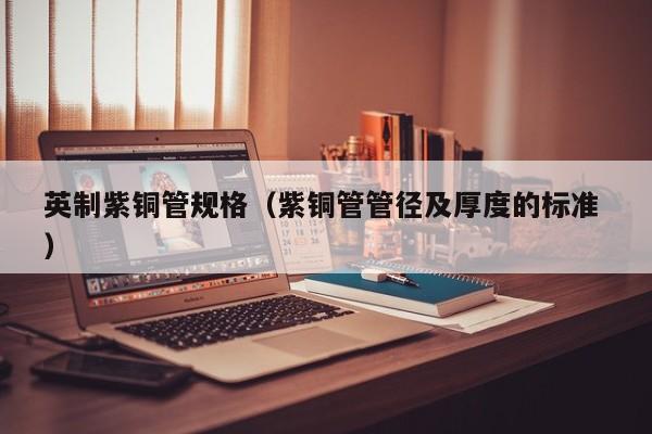 英制紫銅管規(guī)格（紫銅管管徑及厚度的標(biāo)準(zhǔn) ）