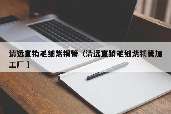清遠(yuǎn)直銷毛細(xì)紫銅管（清遠(yuǎn)直銷毛細(xì)紫銅管加工廠 ）