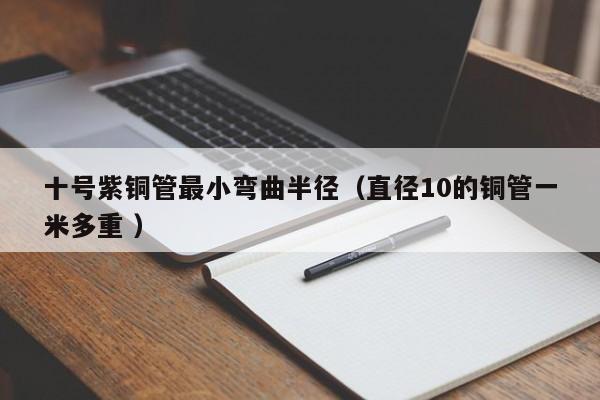 十號紫銅管最小彎曲半徑（直徑10的銅管一米多重 ）