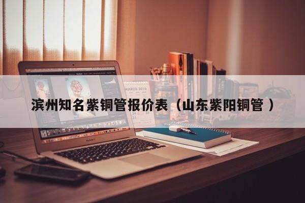 濱州知名紫銅管報(bào)價(jià)表（山東紫陽銅管 ）