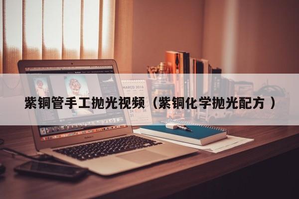 紫銅管手工拋光視頻（紫銅化學拋光配方 ）