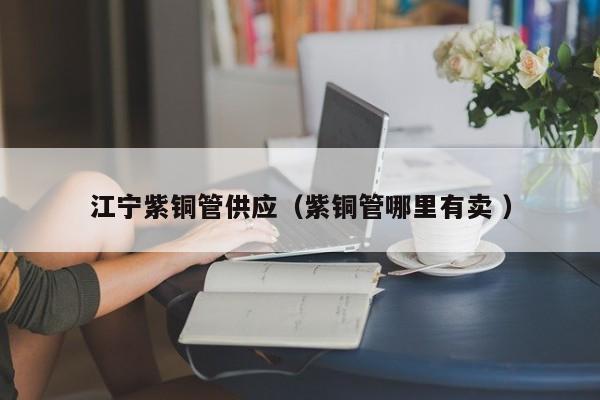 江寧紫銅管供應（紫銅管哪里有賣 ）