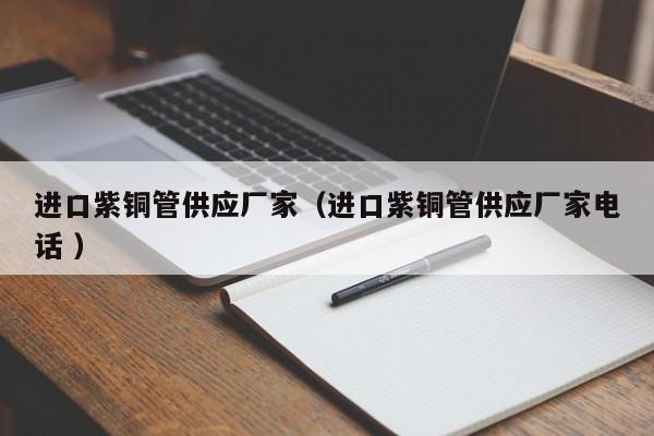 進口紫銅管供應廠家（進口紫銅管供應廠家電話 ）