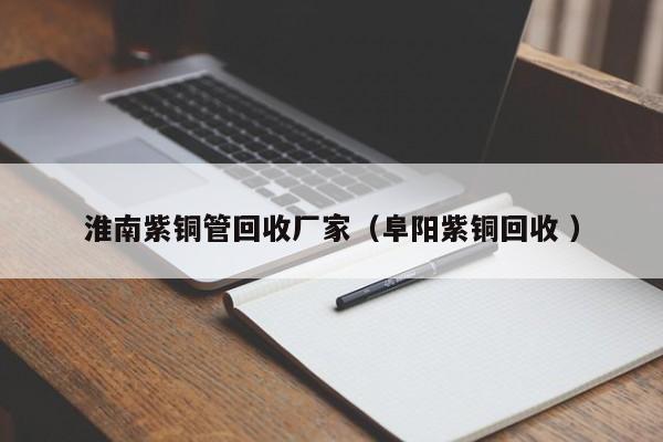 淮南紫銅管回收廠家（阜陽(yáng)紫銅回收 ）