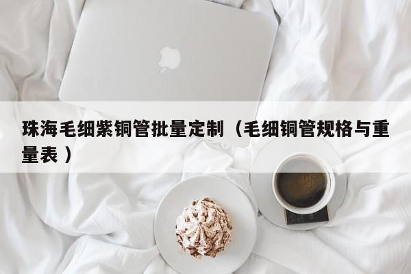 珠海毛細紫銅管批量定制（毛細銅管規(guī)格與重量表 ）