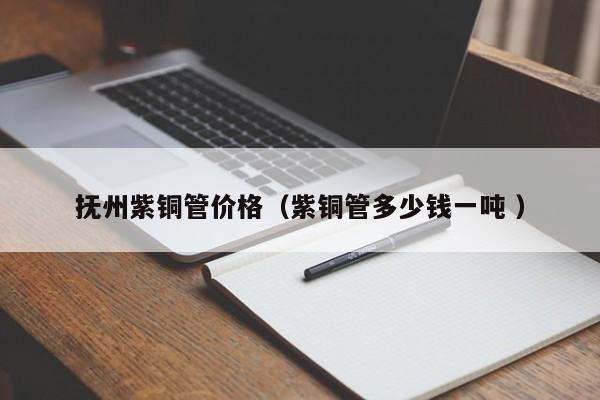 撫州紫銅管價(jià)格（紫銅管多少錢一噸 ）