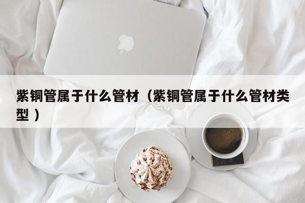 紫銅管屬于什么管材（紫銅管屬于什么管材類型 ）