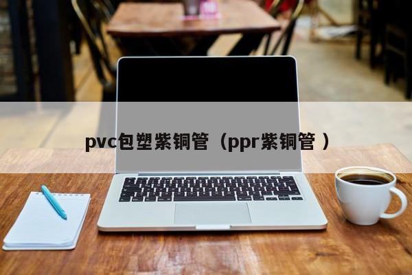 pvc包塑紫銅管（ppr紫銅管 ）