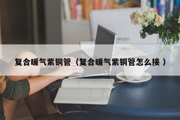 復(fù)合暖氣紫銅管（復(fù)合暖氣紫銅管怎么接 ）