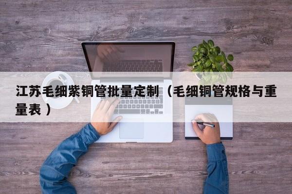 江蘇毛細(xì)紫銅管批量定制（毛細(xì)銅管規(guī)格與重量表 ）